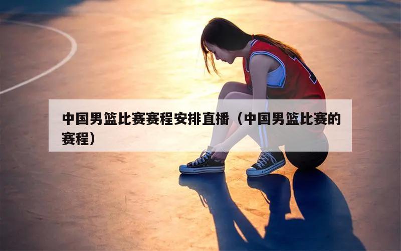 中国男篮比赛赛程安排直播（中国男篮比赛的赛程）