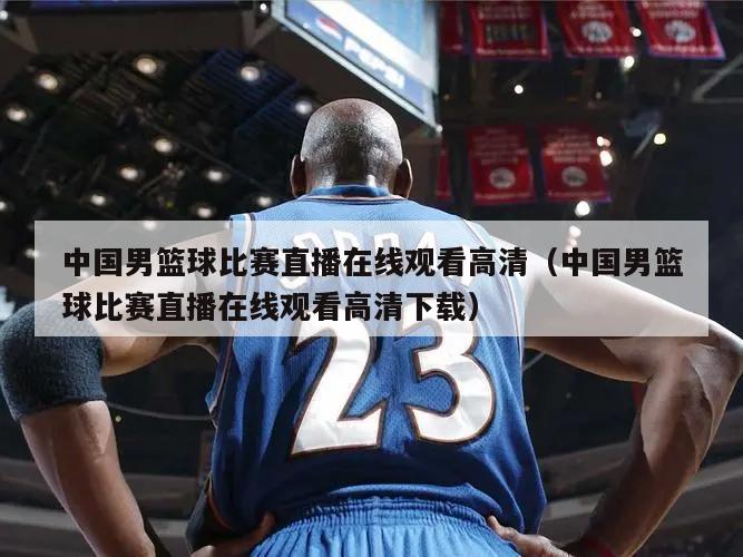 中国男篮球比赛直播在线观看高清（中国男篮球比赛直播在线观看高清下载）